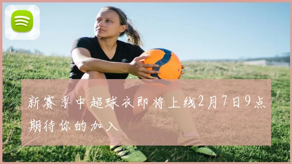 新赛季中超球衣即将上线2月7日9点期待你的加入