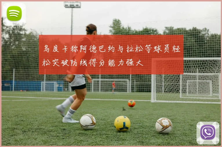 乌度卡称阿德巴约与拉松等球员轻松突破防线得分能力强大