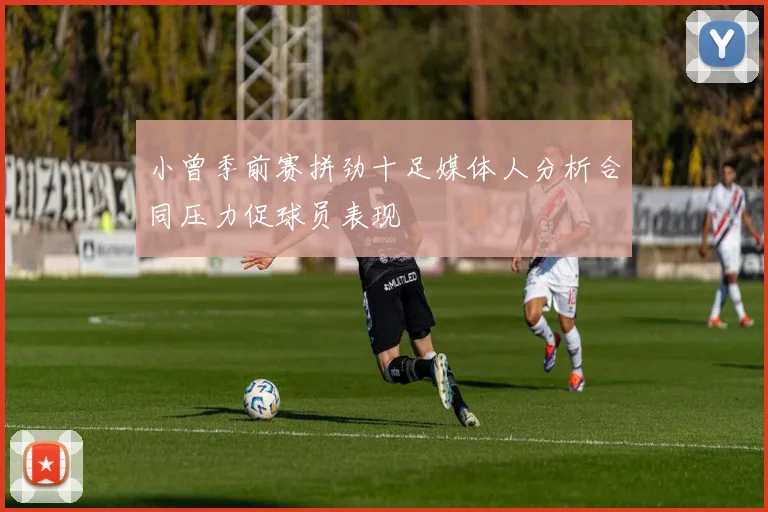 小曾季前赛拼劲十足媒体人分析合同压力促球员表现