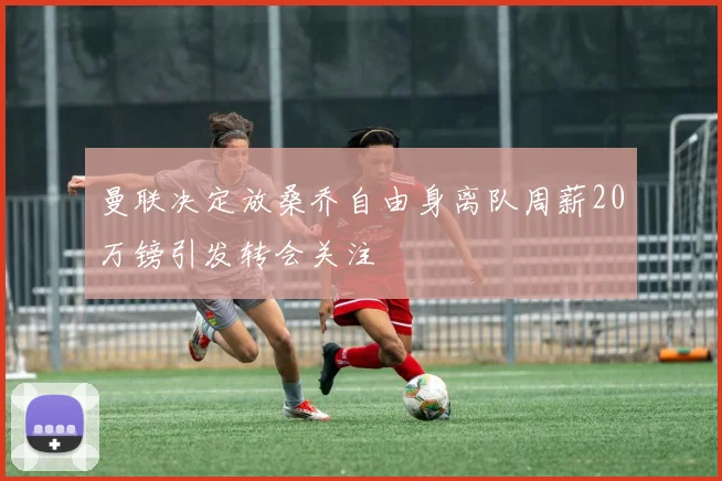 曼联决定放桑乔自由身离队周薪20万镑引发转会关注