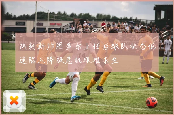 热刺新帅图多尔上任后球队状态低迷陷入降级危机艰难求生