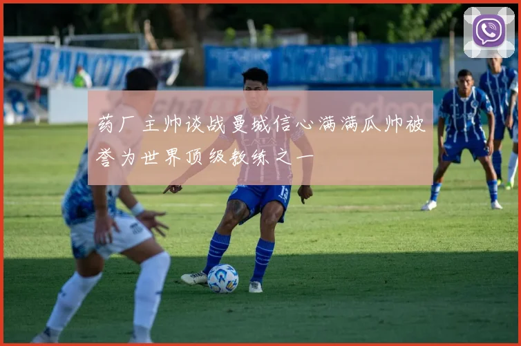 药厂主帅谈战曼城信心满满瓜帅被誉为世界顶级教练之一