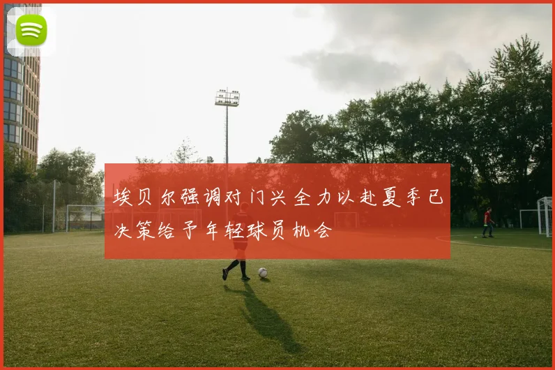 埃贝尔强调对门兴全力以赴夏季已决策给予年轻球员机会
