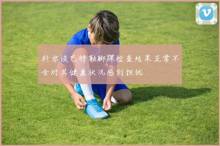 科尔谈巴特勒脚踝检查结果正常不会对其健康状况感到担忧