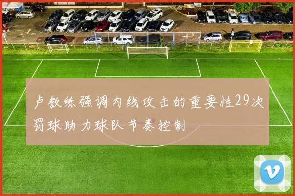 卢教练强调内线攻击的重要性29次罚球助力球队节奏控制