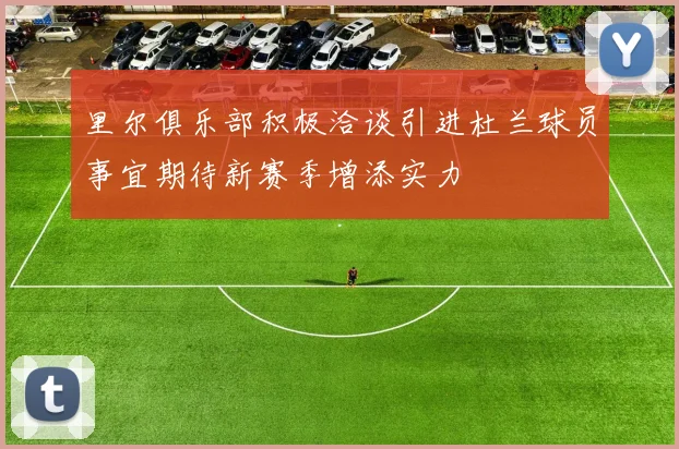 里尔俱乐部积极洽谈引进杜兰球员事宜期待新赛季增添实力