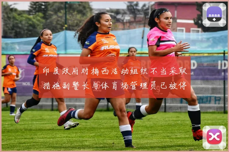 印度政府对梅西活动组织不当采取措施副警长与体育场管理员已被停职
