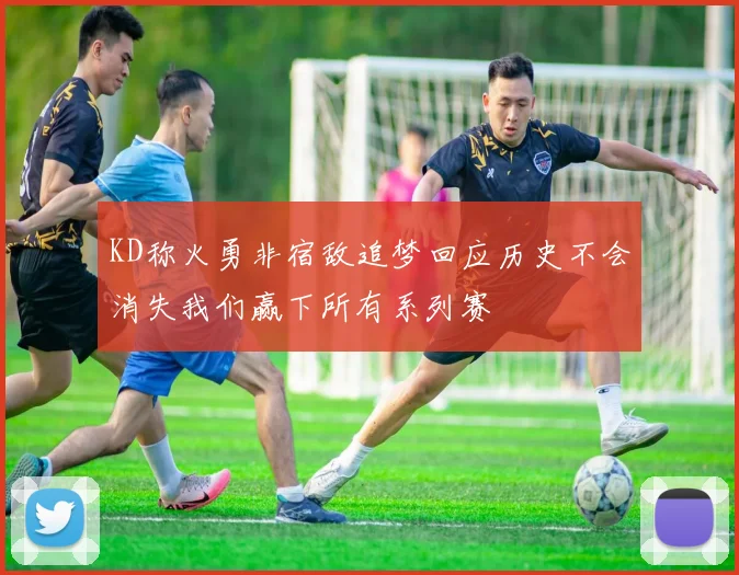 KD称火勇非宿敌追梦回应历史不会消失我们赢下所有系列赛