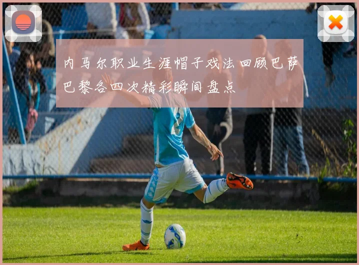 内马尔职业生涯帽子戏法回顾巴萨巴黎各四次精彩瞬间盘点