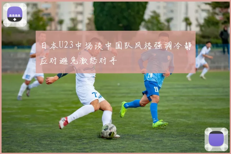日本U23中场谈中国队风格强调冷静应对避免激怒对手