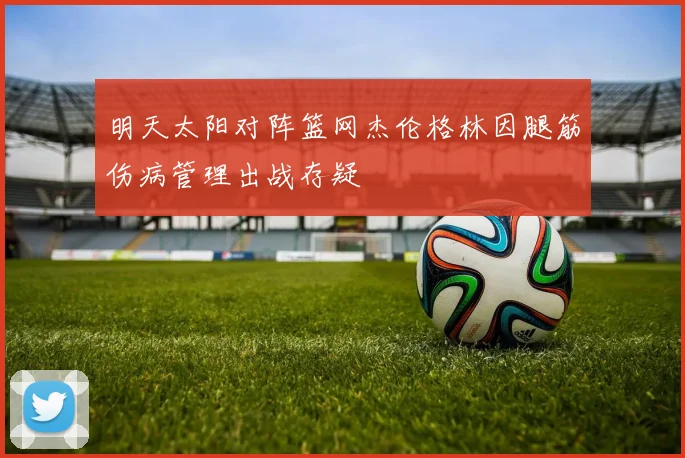 明天太阳对阵篮网杰伦格林因腿筋伤病管理出战存疑
