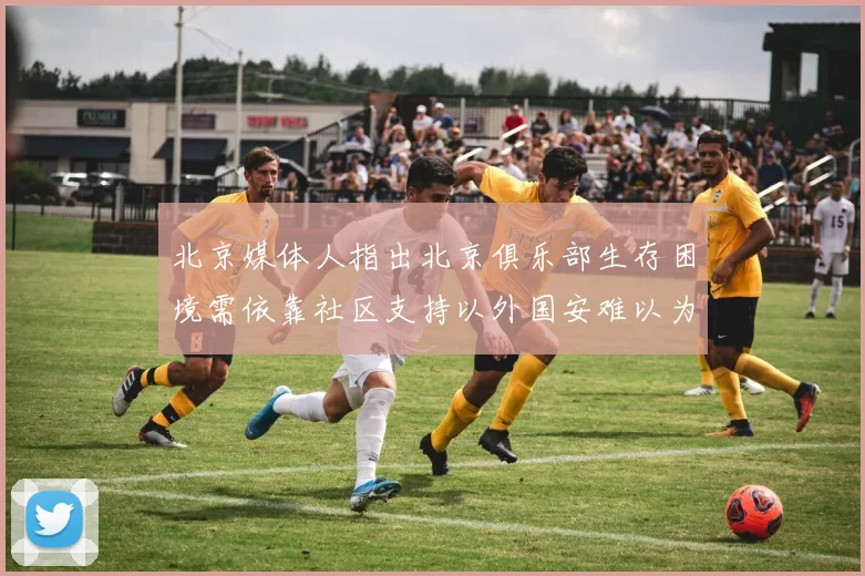 北京媒体人指出北京俱乐部生存困境需依靠社区支持以外国安难以为继