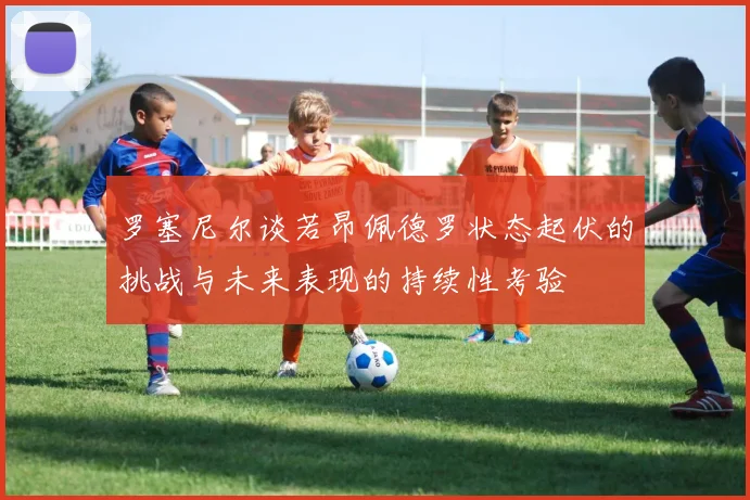 罗塞尼尔谈若昂佩德罗状态起伏的挑战与未来表现的持续性考验