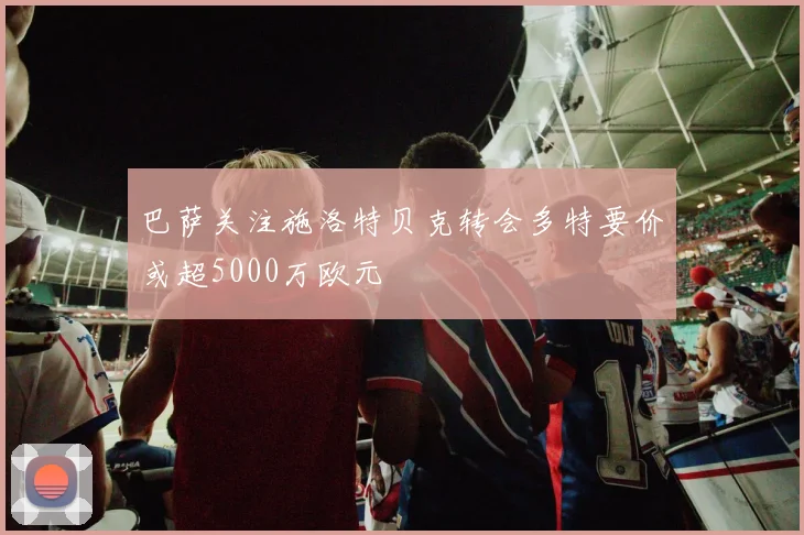 巴萨关注施洛特贝克转会多特要价或超5000万欧元