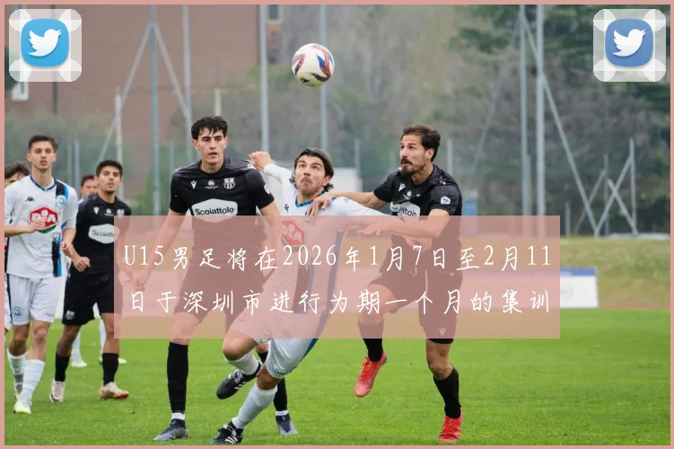 U15男足将在2026年1月7日至2月11日于深圳市进行为期一个月的集训活动