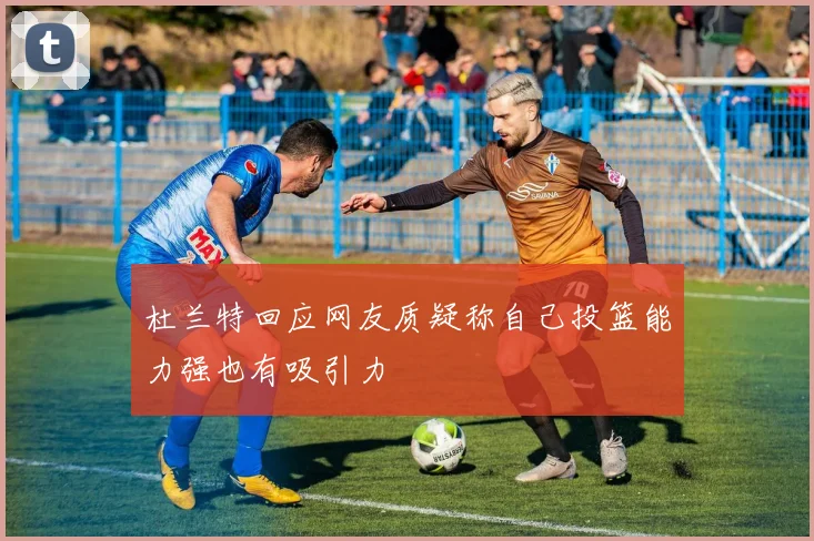 杜兰特回应网友质疑称自己投篮能力强也有吸引力
