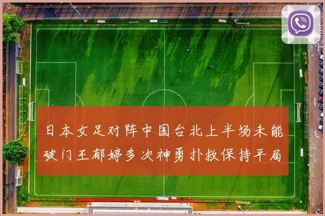 日本女足对阵中国台北上半场未能破门王郁婷多次神勇扑救保持平局