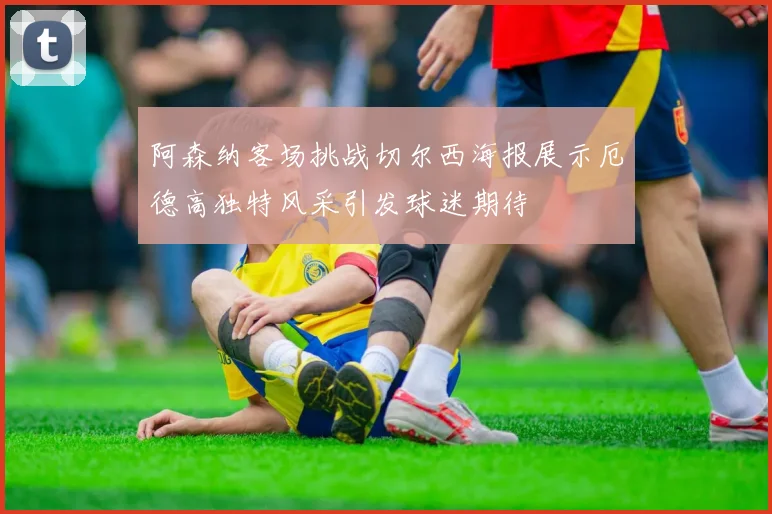 阿森纳客场挑战切尔西海报展示厄德高独特风采引发球迷期待