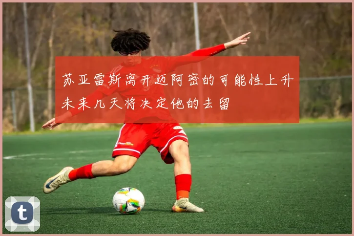 苏亚雷斯离开迈阿密的可能性上升未来几天将决定他的去留