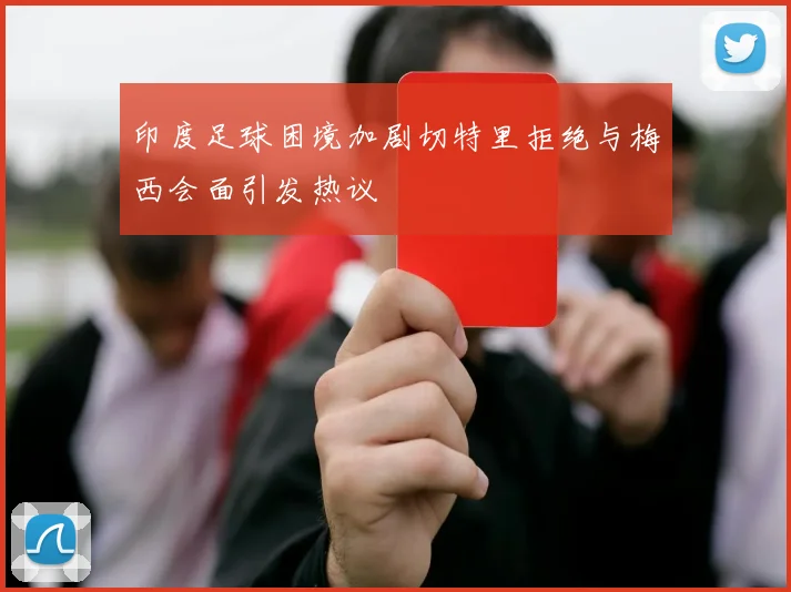 印度足球困境加剧切特里拒绝与梅西会面引发热议