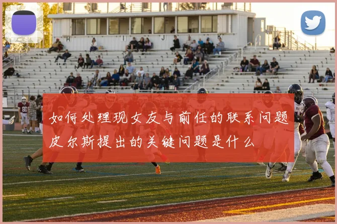 如何处理现女友与前任的联系问题皮尔斯提出的关键问题是什么
