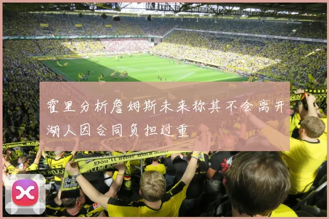 霍里分析詹姆斯未来称其不会离开湖人因合同负担过重