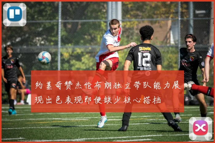 约基奇赞杰伦布朗独立带队能力展现出色表现即便缺少核心搭档