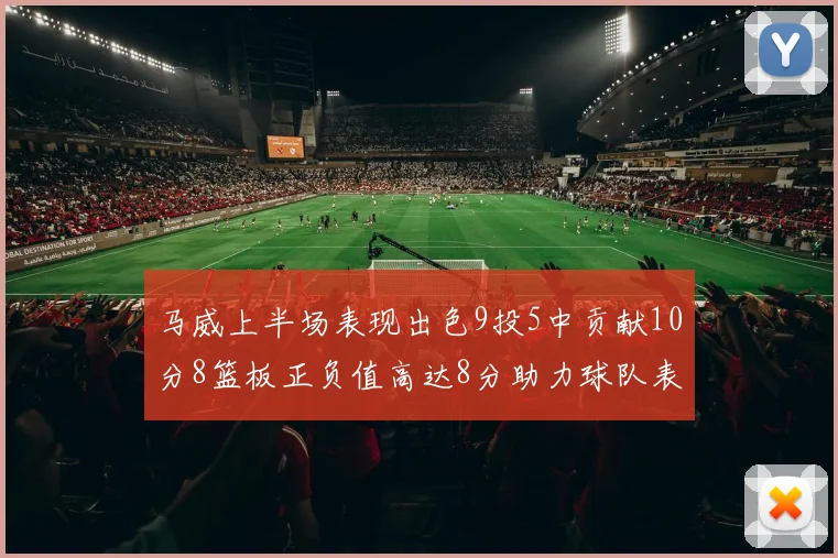 马威上半场表现出色9投5中贡献10分8篮板正负值高达8分助力球队表现